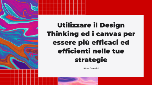 Utilizzare il Design Thinking ed i canvas per essere più efficaci ed efficienti nelle tue strategie Utilizzare il Design Thinking ed i canvas per essere più efficaci ed efficienti nelle tue strategie